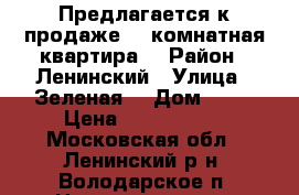 Предлагается к продаже  3-комнатная квартира  › Район ­ Ленинский › Улица ­ Зеленая  › Дом ­ 33 › Цена ­ 3 600 000 - Московская обл., Ленинский р-н, Володарское п. Недвижимость » Квартиры продажа   